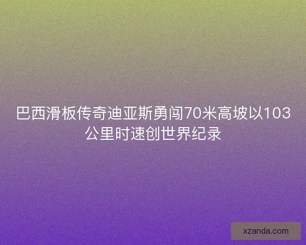 巴西滑板传奇迪亚斯勇闯70米高坡以103公里时速创世界纪录