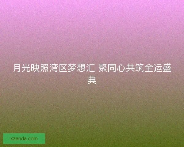 月光映照湾区梦想汇 聚同心共筑全运盛典