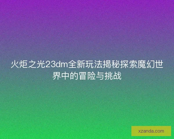 火炬之光23dm全新玩法揭秘探索魔幻世界中的冒险与挑战
