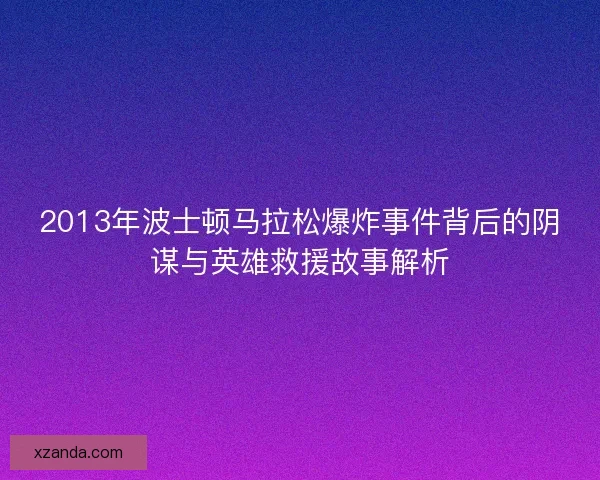 2013年波士顿马拉松爆炸事件背后的阴谋与英雄救援故事解析