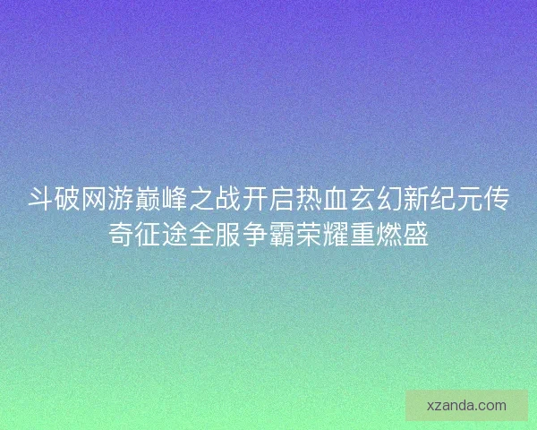 斗破网游巅峰之战开启热血玄幻新纪元传奇征途全服争霸荣耀重燃盛